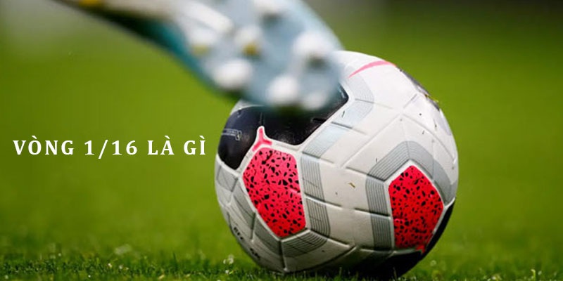 Vòng 1/16 Là Gì? Điều Kiện Và Thể Thức Thi Đấu Của Vòng 1/16